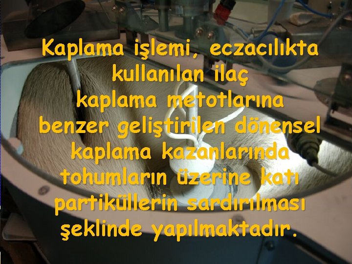 Kaplama işlemi, eczacılıkta kullanılan ilaç kaplama metotlarına benzer geliştirilen dönensel kaplama kazanlarında tohumların üzerine