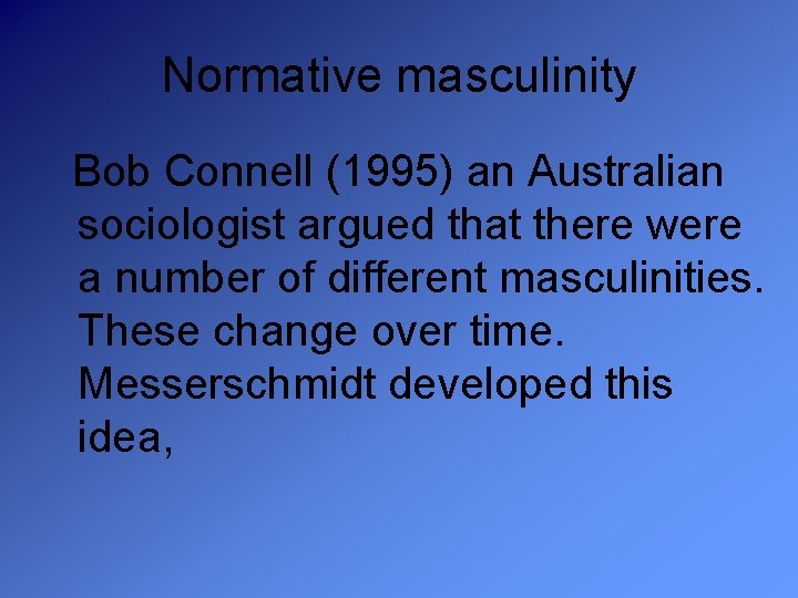 Normative masculinity Bob Connell (1995) an Australian sociologist argued that there were a number