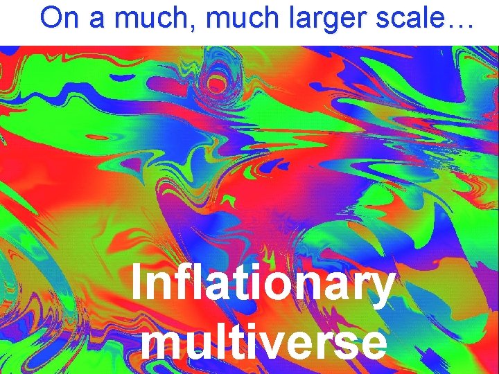 On a much, much larger scale… Inflationary multiverse 