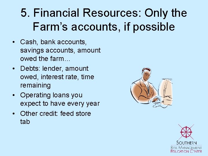 5. Financial Resources: Only the Farm’s accounts, if possible • Cash, bank accounts, savings