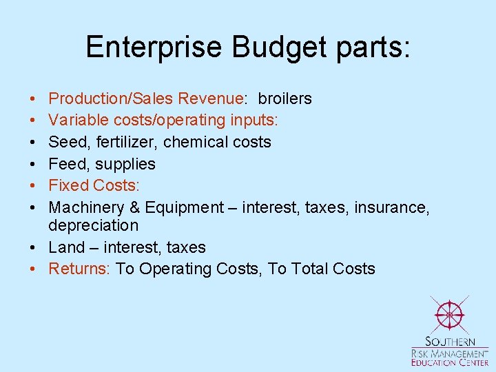 Enterprise Budget parts: • • • Production/Sales Revenue: broilers Variable costs/operating inputs: Seed, fertilizer,