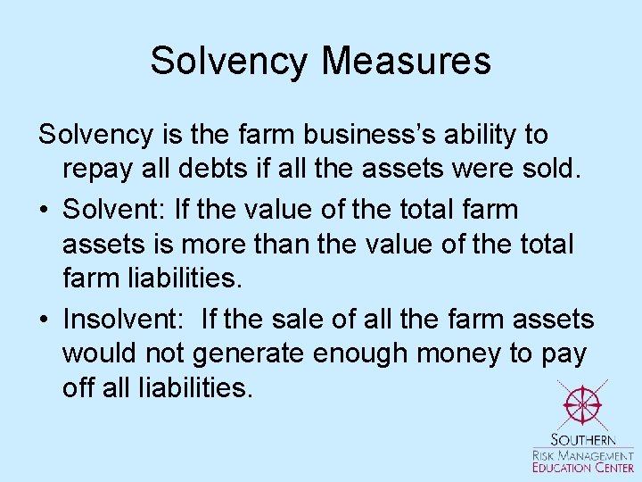 Solvency Measures Solvency is the farm business’s ability to repay all debts if all