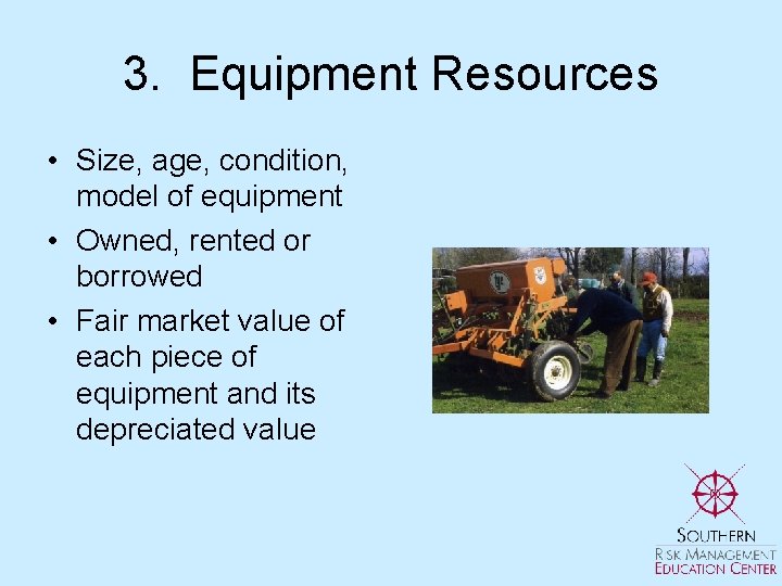 3. Equipment Resources • Size, age, condition, model of equipment • Owned, rented or