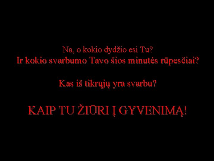 Na, o kokio dydžio esi Tu? Ir kokio svarbumo Tavo šios minutės rūpesčiai? Kas