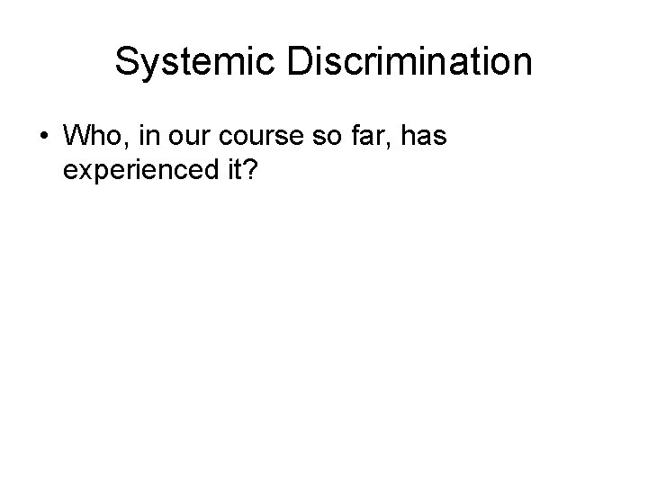 Systemic Discrimination • Who, in our course so far, has experienced it? 