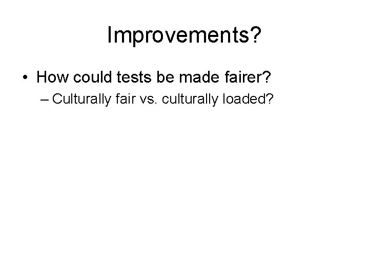 Improvements? • How could tests be made fairer? – Culturally fair vs. culturally loaded?