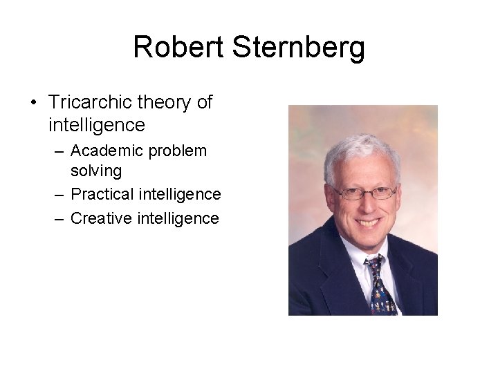Robert Sternberg • Tricarchic theory of intelligence – Academic problem solving – Practical intelligence