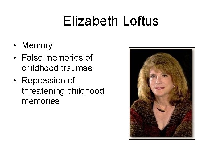 Elizabeth Loftus • Memory • False memories of childhood traumas • Repression of threatening