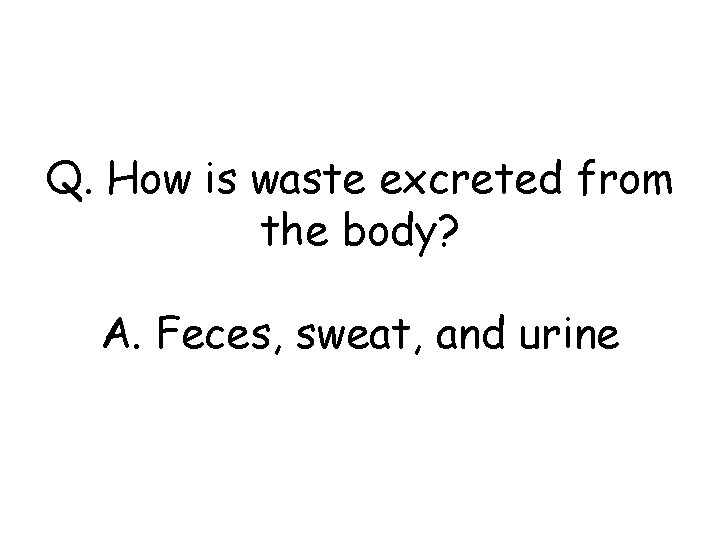 Q. How is waste excreted from the body? A. Feces, sweat, and urine 