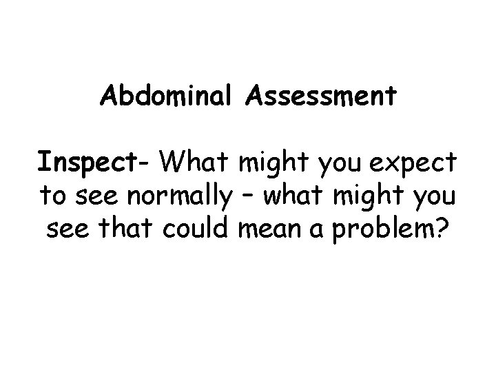 Abdominal Assessment Inspect- What might you expect to see normally – what might you