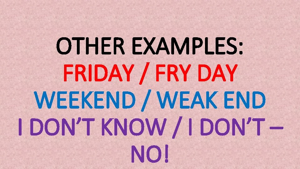 OTHER EXAMPLES: FRIDAY / FRY DAY WEEKEND / WEAK END I DON’T KNOW /