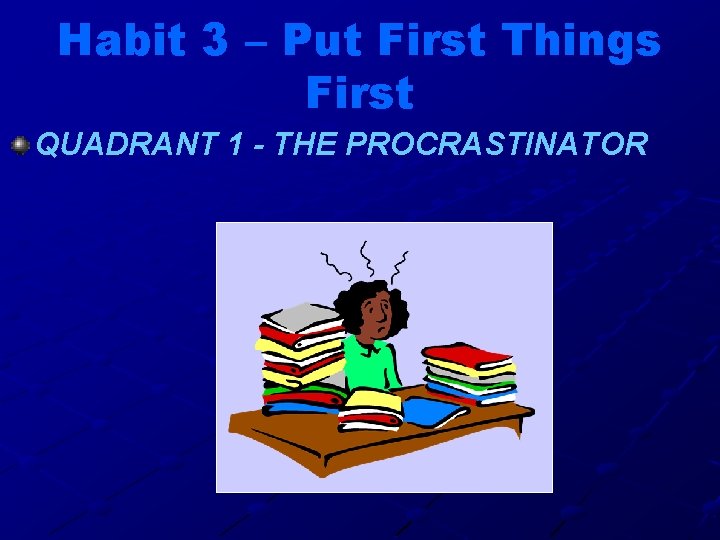 Habit 3 – Put First Things First QUADRANT 1 - THE PROCRASTINATOR 