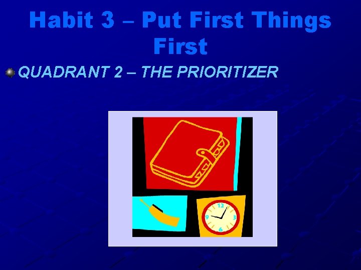 Habit 3 – Put First Things First QUADRANT 2 – THE PRIORITIZER 