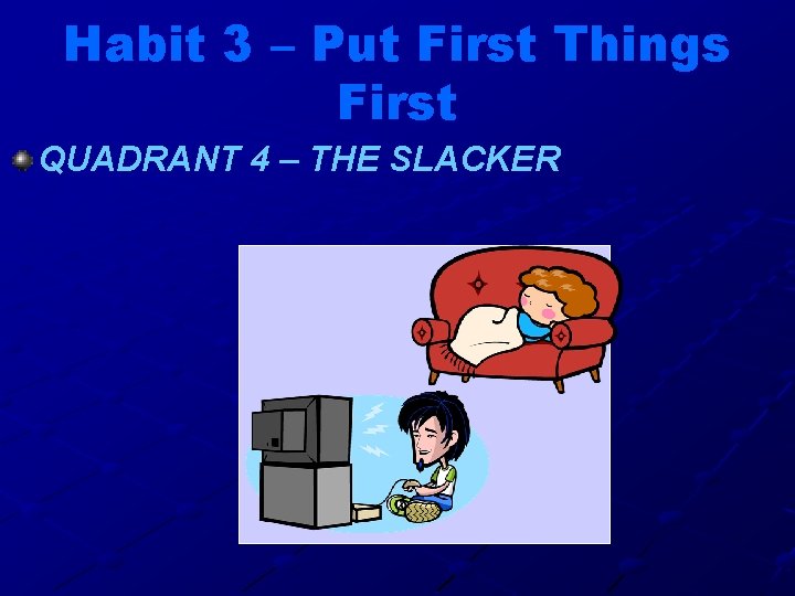 Habit 3 – Put First Things First QUADRANT 4 – THE SLACKER 