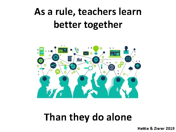 As a rule, teachers learn better together Than they do alone Hattie & Zierer