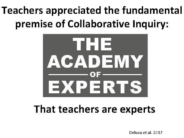 Teachers appreciated the fundamental premise of Collaborative Inquiry: That teachers are experts Deluca et