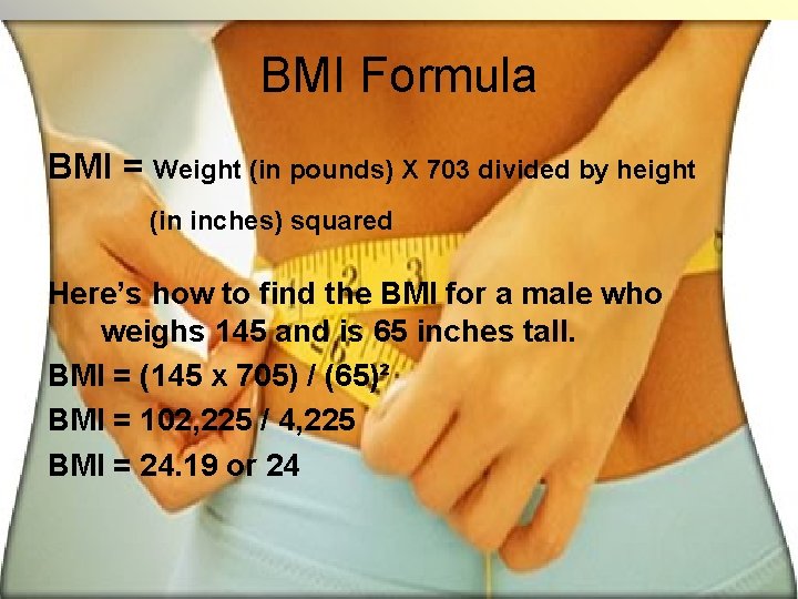 BMI Formula BMI = Weight (in pounds) X 703 divided by height (in inches)