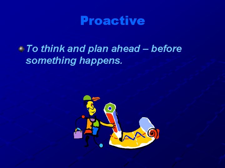 Proactive To think and plan ahead – before something happens. 