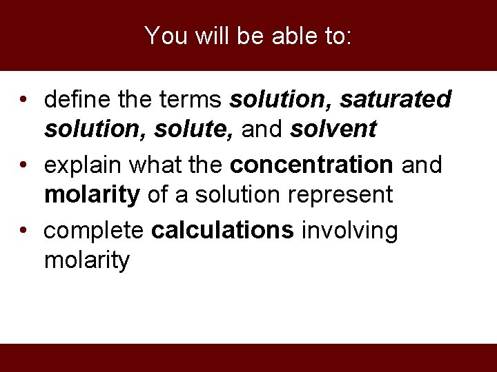 You will be able to: • define the terms solution, saturated solution, solute, and