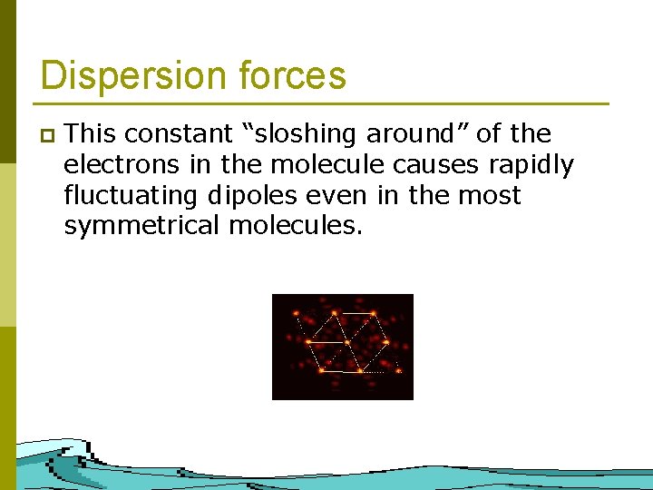 Dispersion forces p This constant “sloshing around” of the electrons in the molecule causes