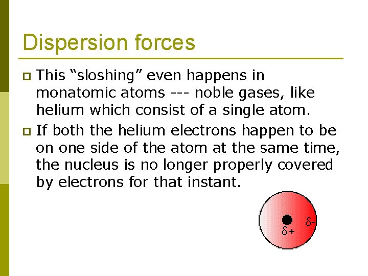 Dispersion forces This “sloshing” even happens in monatomic atoms --- noble gases, like helium