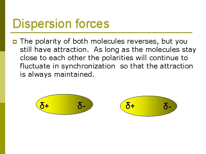 Dispersion forces p The polarity of both molecules reverses, but you still have attraction.