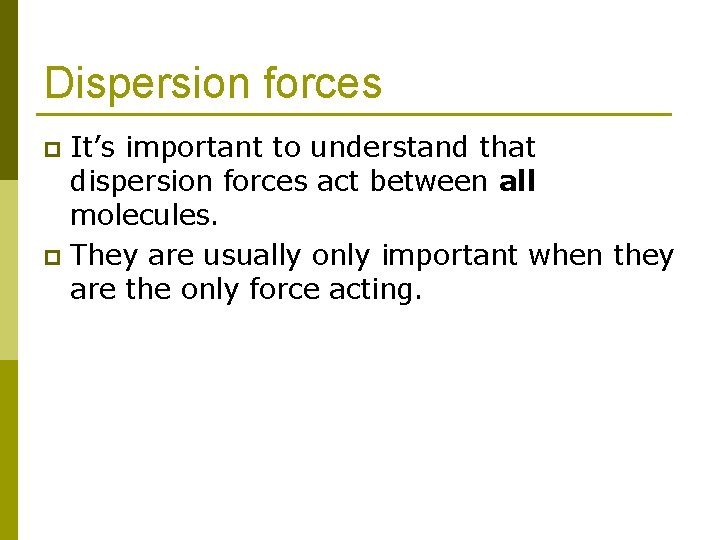 Dispersion forces It’s important to understand that dispersion forces act between all molecules. p