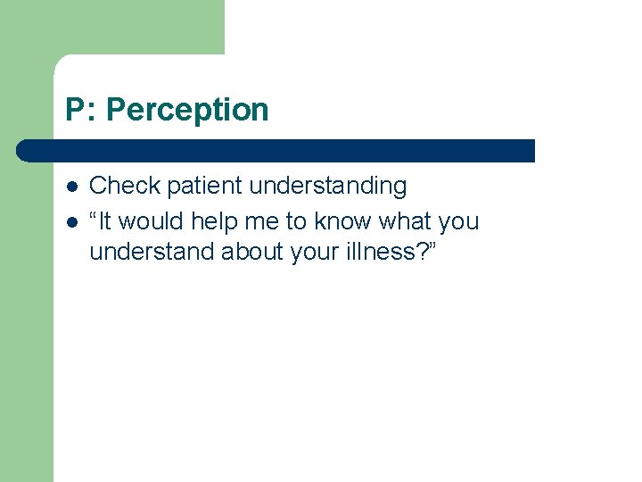 P: Perception l l Check patient understanding “It would help me to know what