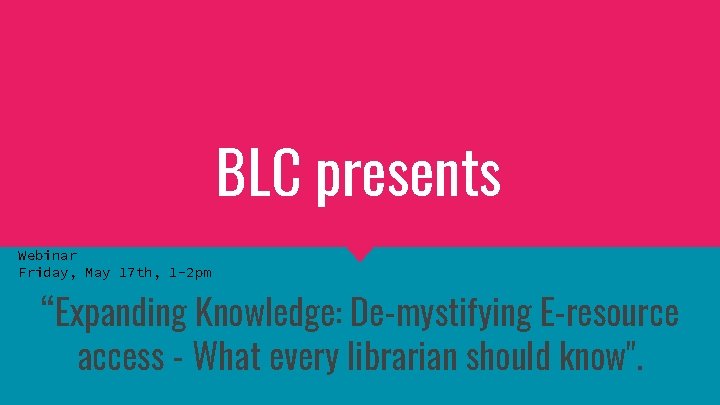BLC presents Webinar Friday, May 17 th, 1 -2 pm “Expanding Knowledge: De-mystifying E-resource