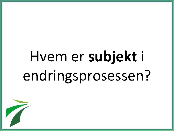 Hvem er subjekt i endringsprosessen? 