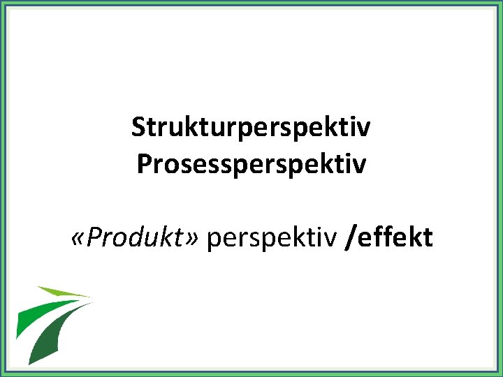 Strukturperspektiv Prosessperspektiv «Produkt» perspektiv /effekt 