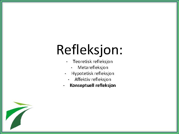 Refleksjon: - Teoretisk refleksjon - Metarefleksjon - Hypotetisk refleksjon - Affektiv refleksjon - Konseptuell