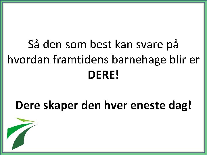 Så den som best kan svare på hvordan framtidens barnehage blir er DERE! Dere