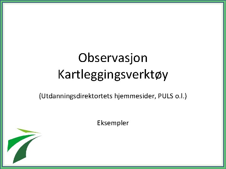 Observasjon Kartleggingsverktøy (Utdanningsdirektortets hjemmesider, PULS o. l. ) Eksempler 