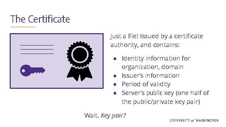 The Certificate Just a file! Issued by a certificate authority, and contains: ● Identity