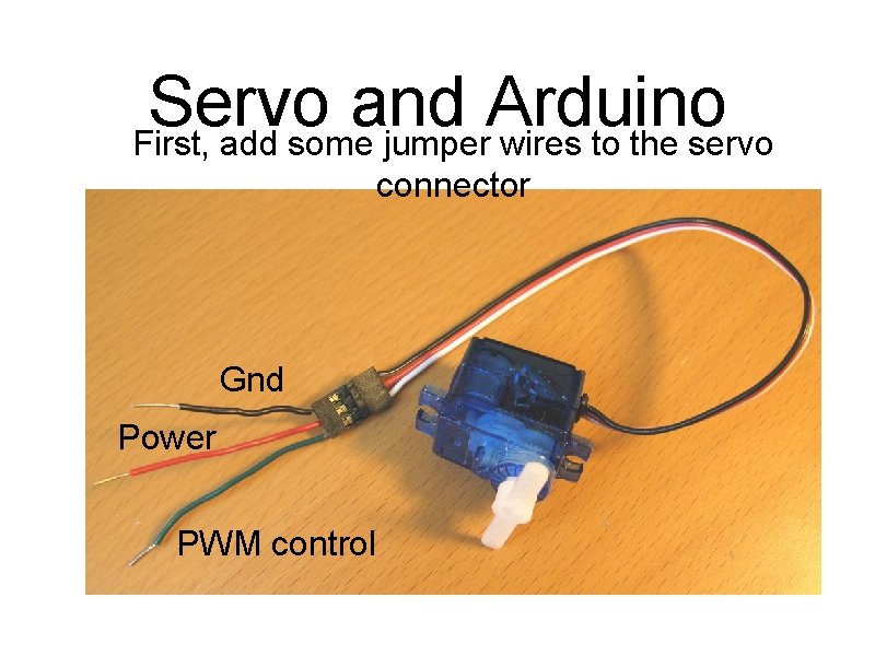 Servo and Arduino First, add some jumper wires to the servo connector Gnd Power