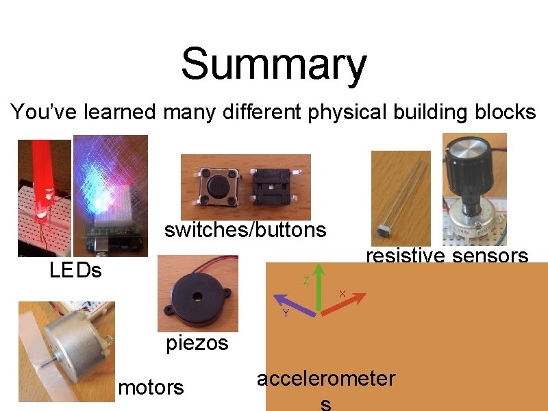 Summary You’ve learned many different physical building blocks switches/buttons resistive sensors LEDs Z X