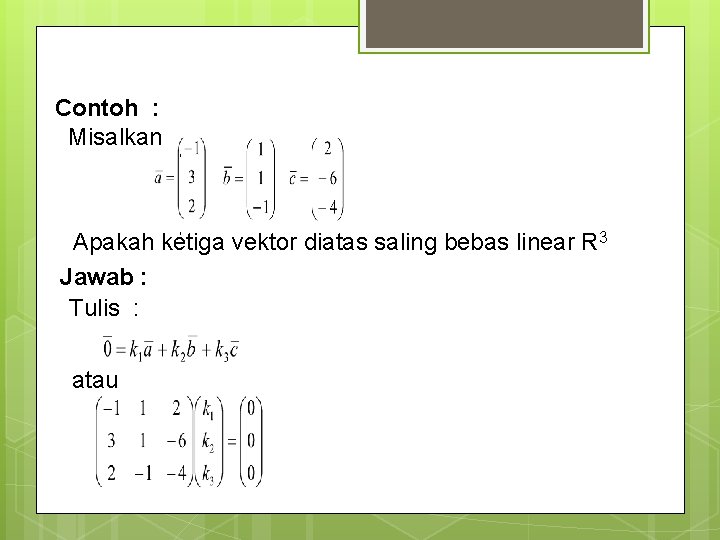 Contoh : Misalkan , , Apakah ketiga vektor diatas saling bebas linear R 3