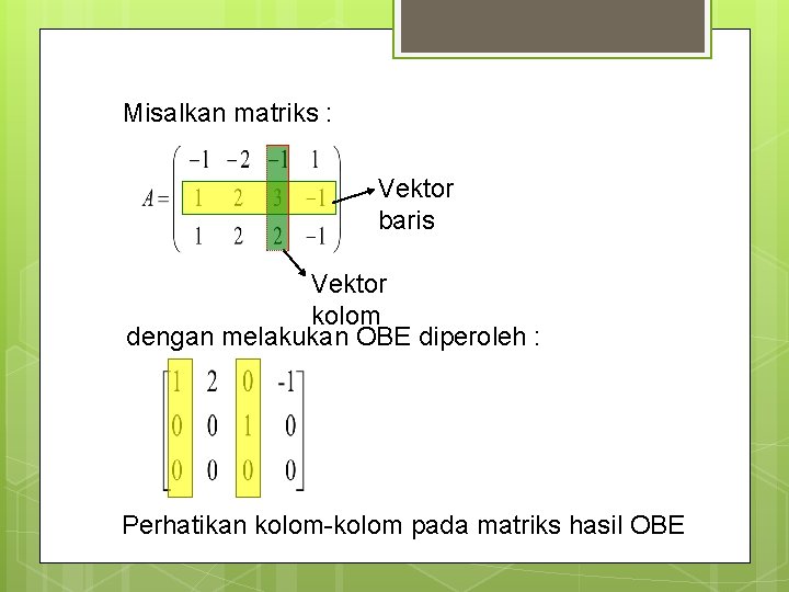 Misalkan matriks : Vektor baris Vektor kolom dengan melakukan OBE diperoleh : Perhatikan kolom-kolom