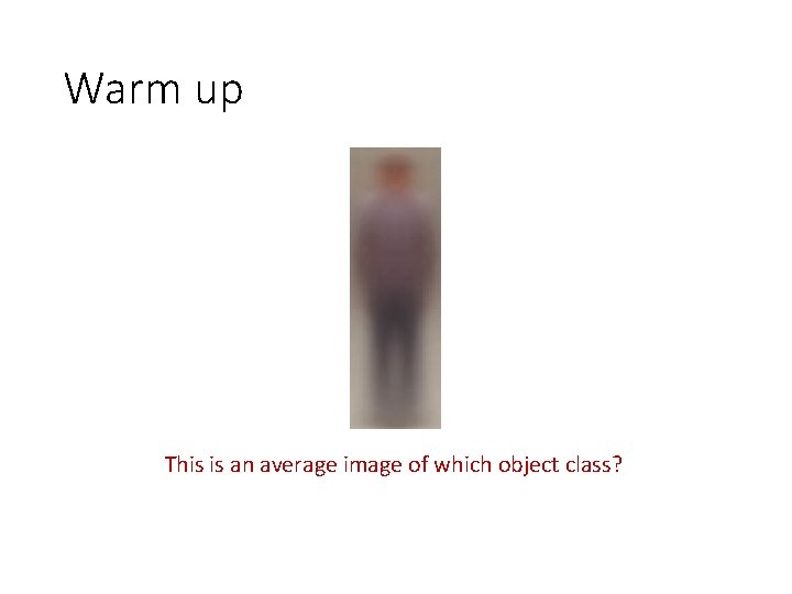 Warm up This is an average image of which object class? Warm up This is an average image of which object class?