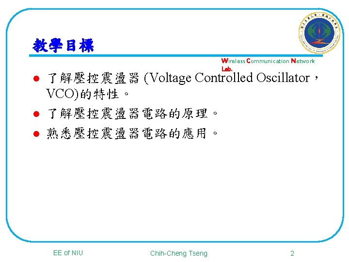 教學目標 l l l Wireless Communication Network Lab. 了解壓控震盪器 (Voltage Controlled Oscillator， VCO)的特性。 了解壓控震盪器電路的原理。