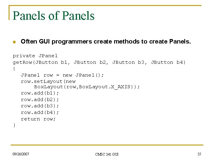 Panels of Panels n Often GUI programmers create methods to create Panels. private JPanel