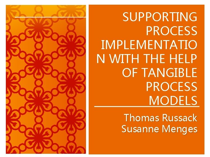 SUPPORTING PROCESS IMPLEMENTATIO N WITH THE HELP OF TANGIBLE PROCESS MODELS Thomas Russack Susanne