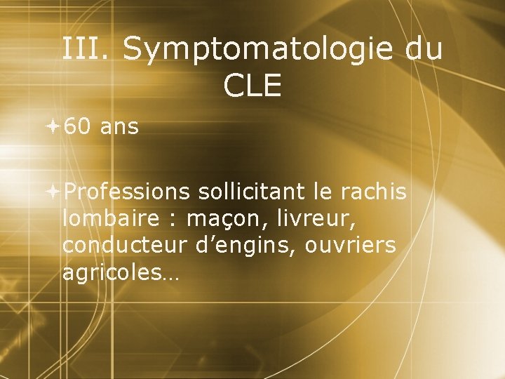 III. Symptomatologie du CLE 60 ans Professions sollicitant le rachis lombaire : maçon, livreur,