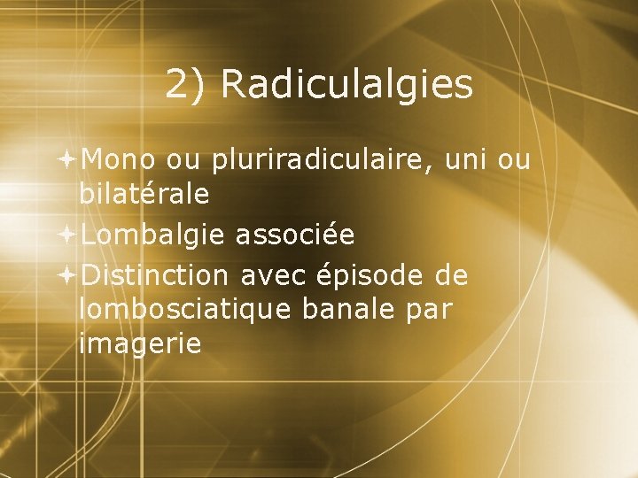 2) Radiculalgies Mono ou pluriradiculaire, uni ou bilatérale Lombalgie associée Distinction avec épisode de