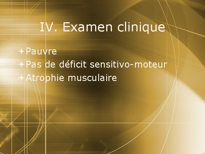 IV. Examen clinique Pauvre Pas de déficit sensitivo-moteur Atrophie musculaire 