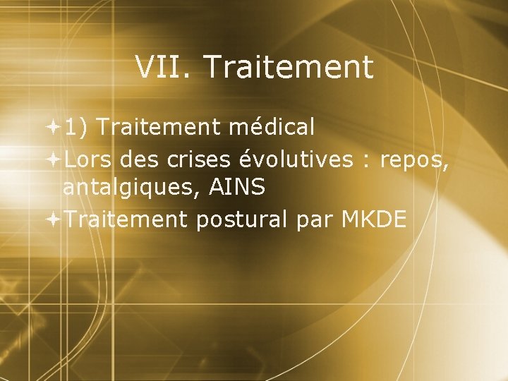 VII. Traitement 1) Traitement médical Lors des crises évolutives : repos, antalgiques, AINS Traitement