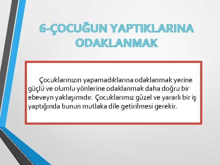 6 -ÇOCUĞUN YAPTIKLARINA ODAKLANMAK Çocuklarınızın yapamadıklarına odaklanmak yerine güçlü ve olumlu yönlerine odaklanmak daha