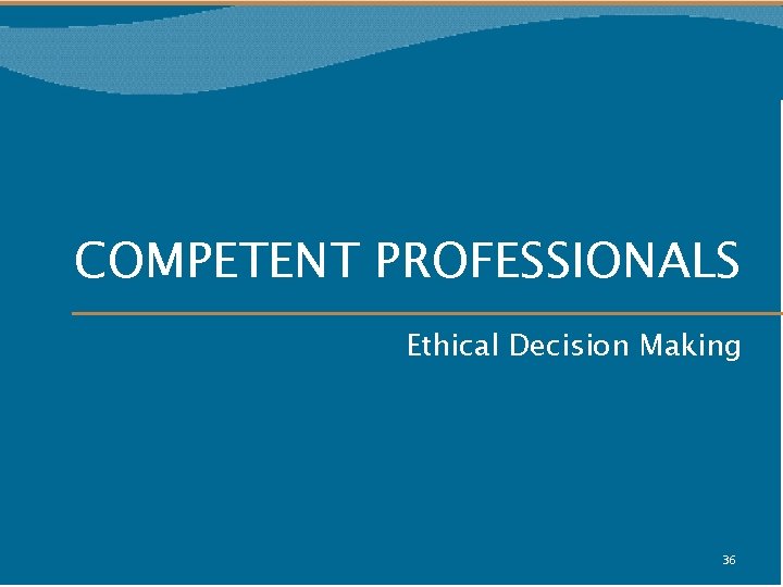 COMPETENT PROFESSIONALS Ethical Decision Making 36 