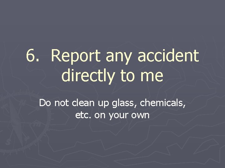6. Report any accident directly to me Do not clean up glass, chemicals, etc.